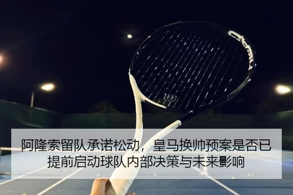 阿隆索留队承诺松动，皇马换帅预案是否已提前启动球队内部决策与未来影响