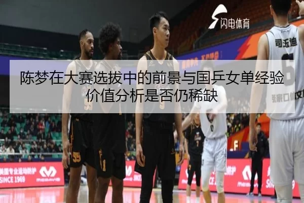 陈梦在大赛选拔中的前景与国乒女单经验价值分析是否仍稀缺
