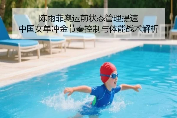 陈雨菲奥运前状态管理提速 中国女单冲金节奏控制与体能战术解析