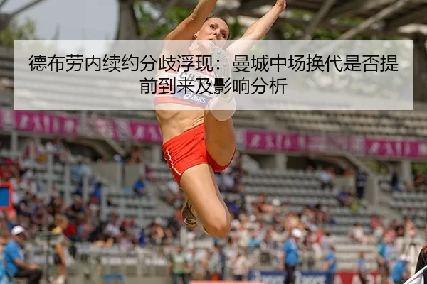 德布劳内续约分歧浮现：曼城中场换代是否提前到来及影响分析