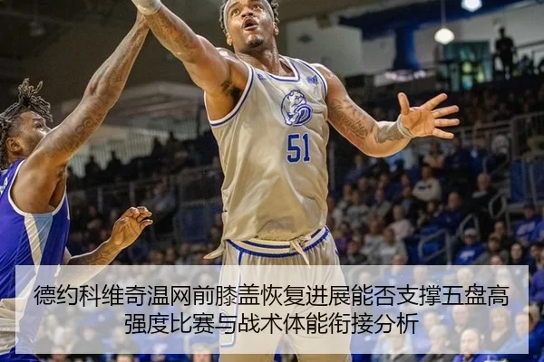 德约科维奇温网前膝盖恢复进展能否支撑五盘高强度比赛与战术体能衔接分析