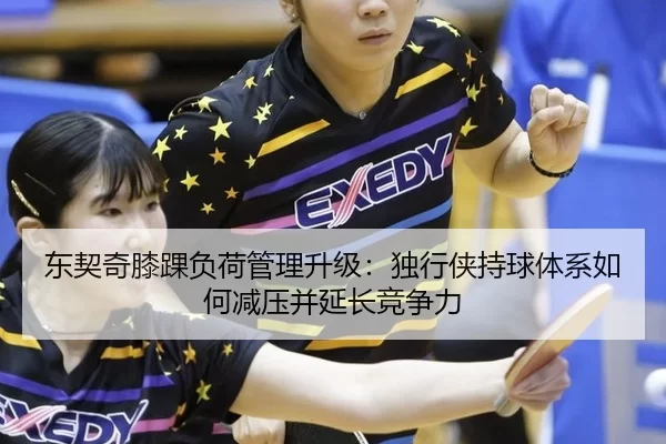 东契奇膝踝负荷管理升级：独行侠持球体系如何减压并延长竞争力
