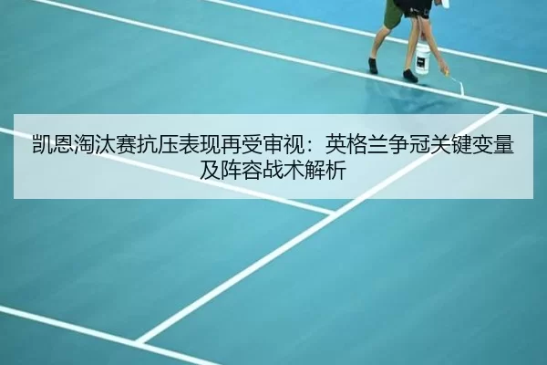 凯恩淘汰赛抗压表现再受审视：英格兰争冠关键变量及阵容战术解析
