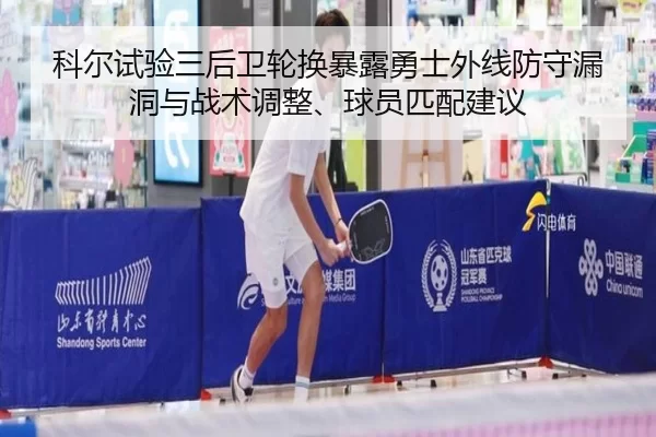 科尔试验三后卫轮换暴露勇士外线防守漏洞与战术调整、球员匹配建议