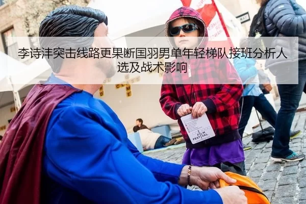 李诗沣突击线路更果断国羽男单年轻梯队接班分析人选及战术影响