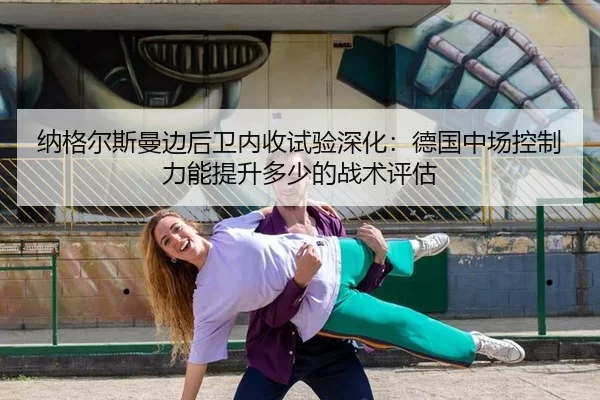 纳格尔斯曼边后卫内收试验深化：德国中场控制力能提升多少的战术评估