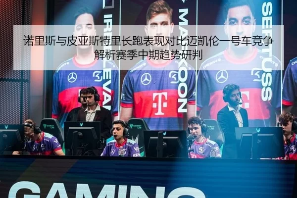 诺里斯与皮亚斯特里长跑表现对比迈凯伦一号车竞争解析赛季中期趋势研判