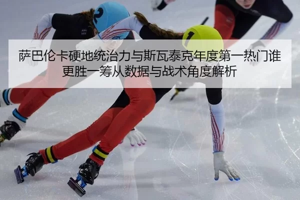 萨巴伦卡硬地统治力与斯瓦泰克年度第一热门谁更胜一筹从数据与战术角度解析