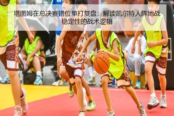 塔图姆在总决赛错位单打复盘：解读凯尔特人阵地战稳定性的战术逻辑