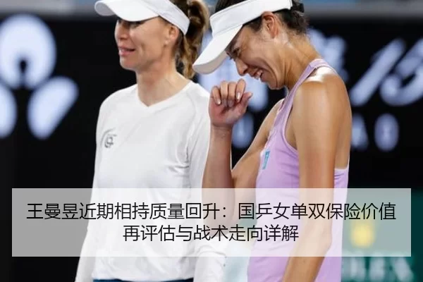 王曼昱近期相持质量回升：国乒女单双保险价值再评估与战术走向详解