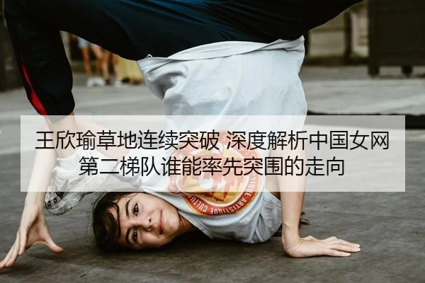 王欣瑜草地连续突破 深度解析中国女网第二梯队谁能率先突围的走向