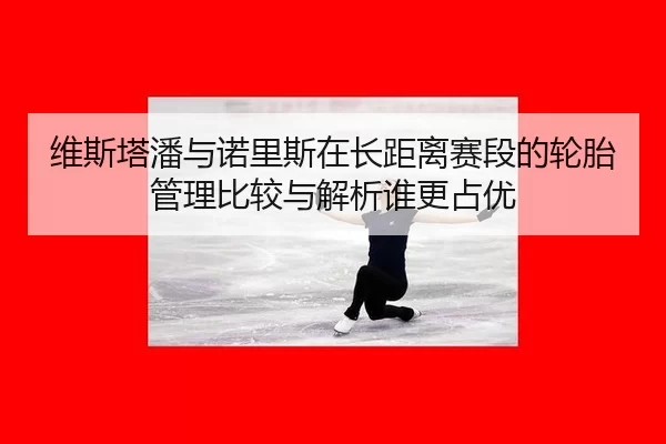 wei-si-ta-pan-yu-nuo-li-si-zai-zhang-ju-li-sai-duan-de-lun-tai-guan-li-bi-jiao-yu-jie-xi-shui-geng-zhan-you-2-224.jpg