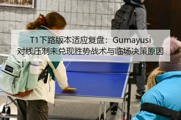 T1下路版本适应复盘：Gumayusi对线压制未兑现胜势战术与临场决策原因