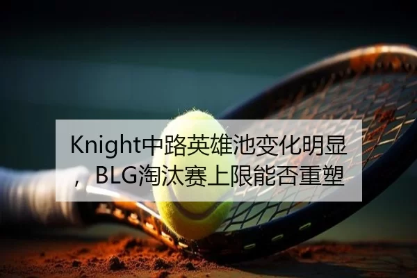 Knight中路英雄池变化明显，BLG淘汰赛上限能否重塑