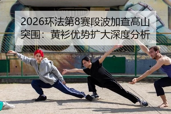 2026环法第8赛段波加查高山突围：黄衫优势扩大深度分析