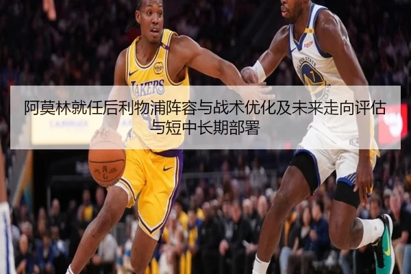 阿莫林就任后利物浦阵容与战术优化及未来走向评估与短中长期部署