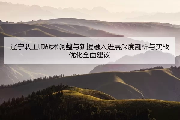 liao-ning-dui-zhu-shuai-zhan-shu-tiao-zheng-yu-xin-yuan-rong-ru-jin-zhan-shen-du-pou-xi-yu-shi-zhan-you-hua-quan-mian-2-123.jpg