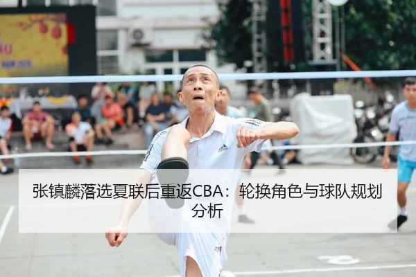 张镇麟落选夏联后重返CBA：轮换角色与球队规划分析