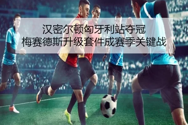 汉密尔顿匈牙利站夺冠 梅赛德斯升级套件成赛季关键战