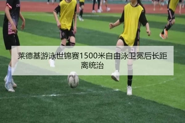 莱德基游泳世锦赛1500米自由泳卫冕后长距离统治