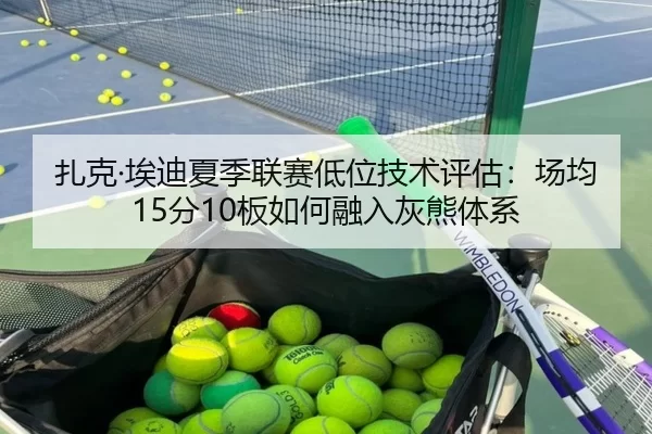 扎克·埃迪夏季联赛低位技术评估：场均15分10板如何融入灰熊体系
