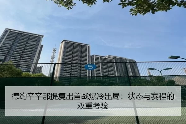 德约辛辛那提复出首战爆冷出局：状态与赛程的双重考验